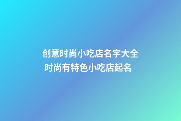 创意时尚小吃店名字大全 时尚有特色小吃店起名